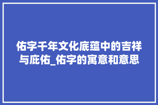 佑字千年文化底蕴中的吉祥与庇佑_佑字的寓意和意思和含义