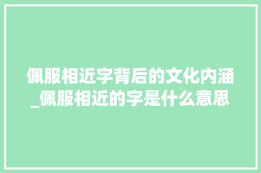 佩服相近字背后的文化内涵_佩服相近的字是什么意思
