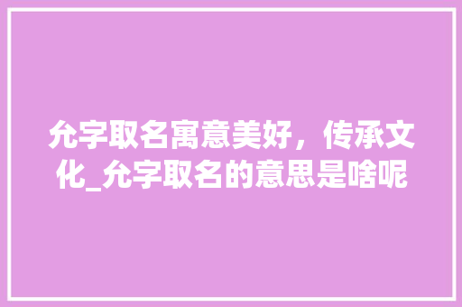允字取名寓意美好，传承文化_允字取名的意思是啥呢