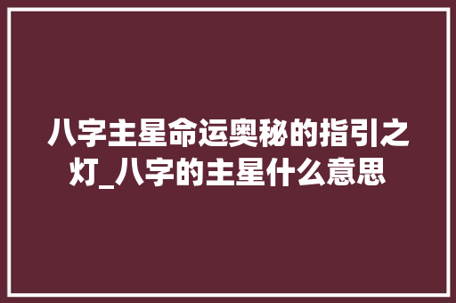 八字主星命运奥秘的指引之灯_八字的主星什么意思