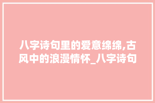 八字诗句里的爱意绵绵,古风中的浪漫情怀_八字诗句表达爱你的意思