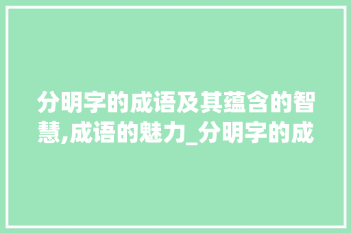 分明字的成语及其蕴含的智慧,成语的魅力_分明字的成语是什么意思