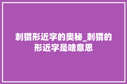 刺猬形近字的奥秘_刺猬的形近字是啥意思