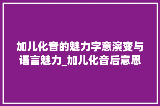 加儿化音的魅力字意演变与语言魅力_加儿化音后意思变的字