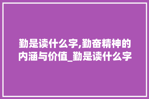 勤是读什么字,勤奋精神的内涵与价值_勤是读什么字的意思呢