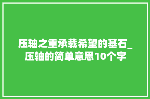 压轴之重承载希望的基石_压轴的简单意思10个字
