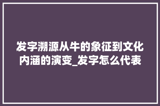 发字溯源从牛的象征到文化内涵的演变_发字怎么代表牛了的意思