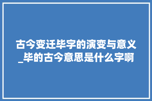 古今变迁毕字的演变与意义_毕的古今意思是什么字啊