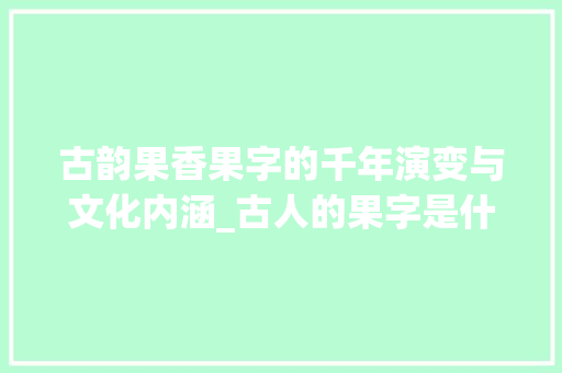 古韵果香果字的千年演变与文化内涵_古人的果字是什么意思