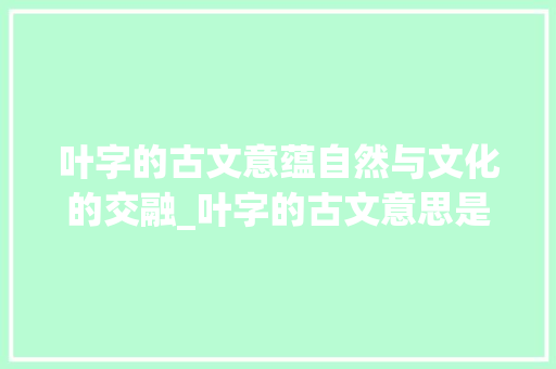 叶字的古文意蕴自然与文化的交融_叶字的古文意思是什么