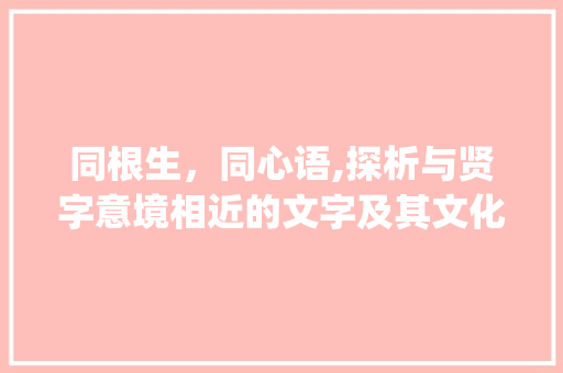同根生，同心语,探析与贤字意境相近的文字及其文化内涵_和贤字意思差不多的字