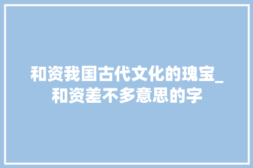 和资我国古代文化的瑰宝_和资差不多意思的字