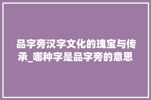 品字旁汉字文化的瑰宝与传承_哪种字是品字旁的意思呢