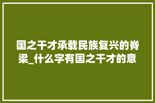 国之干才承载民族复兴的脊梁_什么字有国之干才的意思