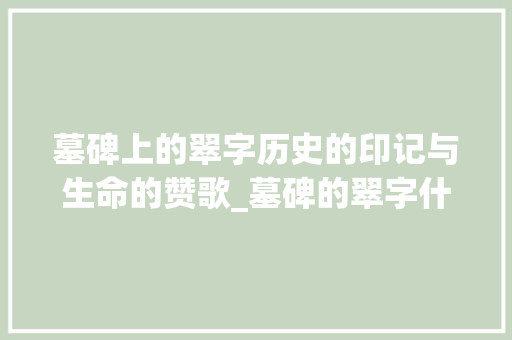墓碑上的翠字历史的印记与生命的赞歌_墓碑的翠字什么意思图片