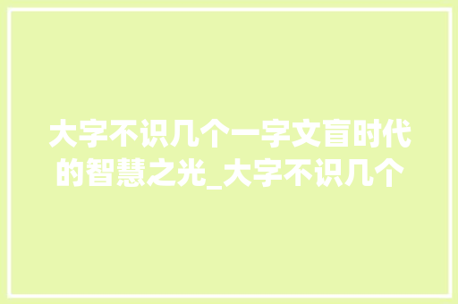 大字不识几个一字文盲时代的智慧之光_大字不识几个一字的意思