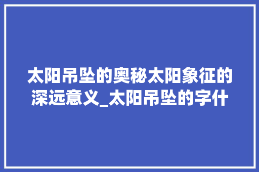 太阳吊坠的奥秘太阳象征的深远意义_太阳吊坠的字什么意思