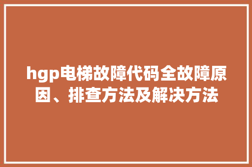 hgp电梯故障代码全故障原因、排查方法及解决方法