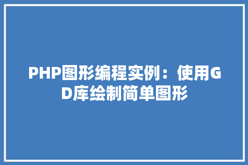 PHP图形编程实例:使用GD库绘制简单图形 职场写作 PHP图形编程实例:使用GD库绘制简单图形 职场写作