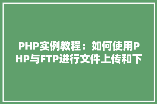 PHP实例教程:如何使用PHP与FTP进行文件上传和下载 诗词体裁 PHP实例教程:如何使用PHP与FTP进行文件上传和下载 诗词体裁