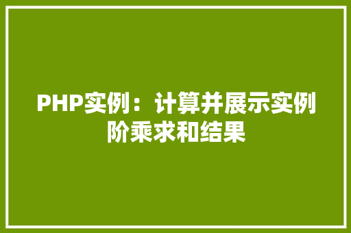 PHP实例:计算并展示实例阶乘求和结果 应用文 PHP实例:计算并展示实例阶乘求和结果 应用文