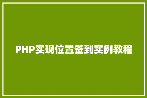 PHP实现位置签到实例教程 工作总结 PHP实现位置签到实例教程 工作总结