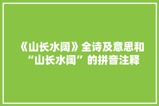 《山长水阔》全诗及意思和“山长水阔”的拼音注释