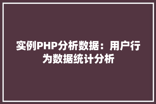 实例PHP分析数据:用户行为数据统计分析 工作总结 实例PHP分析数据:用户行为数据统计分析 工作总结