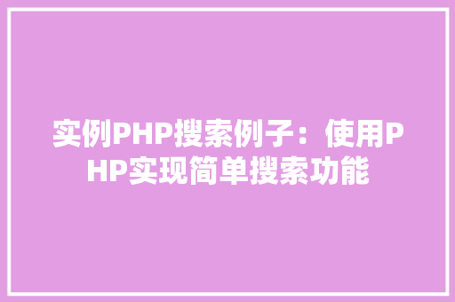 实例PHP搜索例子:使用PHP实现简单搜索功能 会议纪要 实例PHP搜索例子:使用PHP实现简单搜索功能 会议纪要