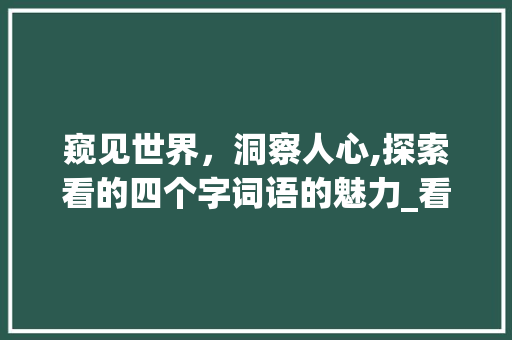 窥见世界，洞察人心,探索看的四个字词语的魅力_看的意思的四个字的词语
