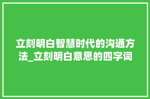 立刻明白智慧时代的沟通方法_立刻明白意思的四字词语