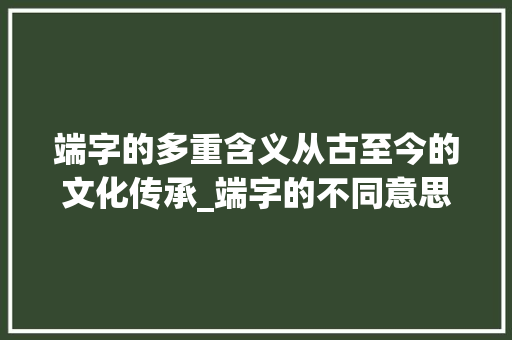 端字的多重含义从古至今的文化传承_端字的不同意思是什么