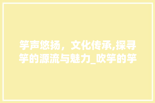 竽声悠扬，文化传承,探寻竽的源流与魅力_吹竽的竽字是什么意思