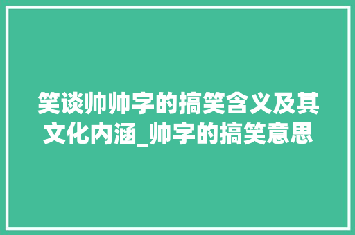 笑谈帅帅字的搞笑含义及其文化内涵_帅字的搞笑意思是什么呢