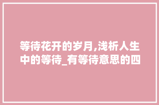 等待花开的岁月,浅析人生中的等待_有等待意思的四个字