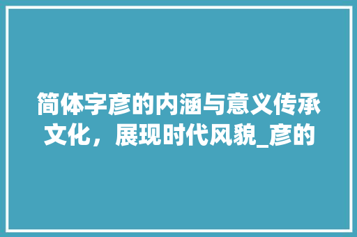 简体字彦的内涵与意义传承文化，展现时代风貌_彦的简体字是什么意思