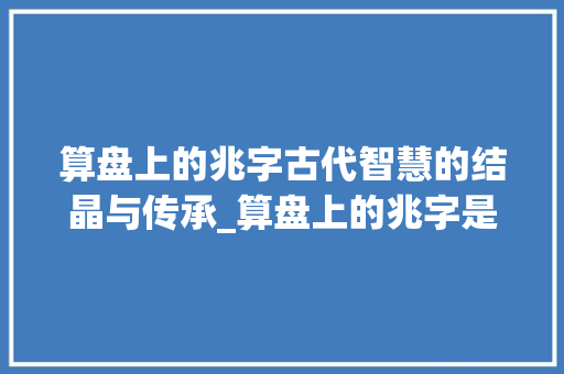 算盘上的兆字古代智慧的结晶与传承_算盘上的兆字是什么意思