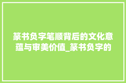 篆书负字笔顺背后的文化意蕴与审美价值_篆书负字的笔顺是什么意思