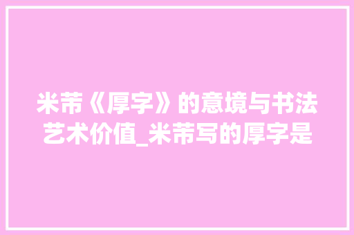 米芾《厚字》的意境与书法艺术价值_米芾写的厚字是什么意思