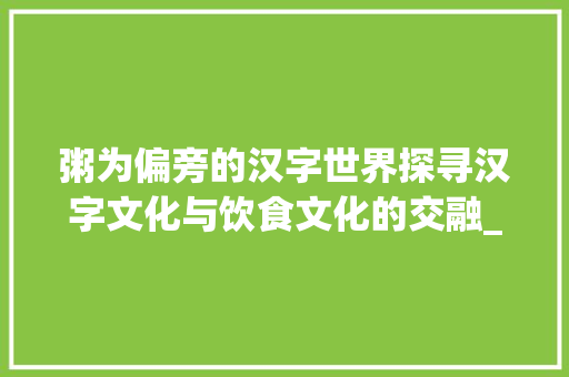 粥为偏旁的汉字世界探寻汉字文化与饮食文化的交融_粥为偏旁的字有什么意思