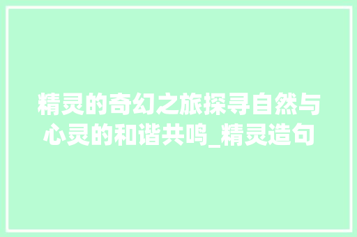 精灵的奇幻之旅探寻自然与心灵的和谐共鸣_精灵造句6个字的意思是