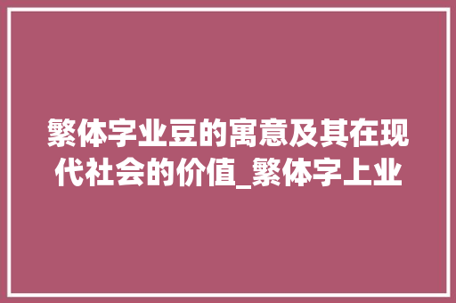 繁体字业豆的寓意及其在现代社会的价值_繁体字上业下豆的意思