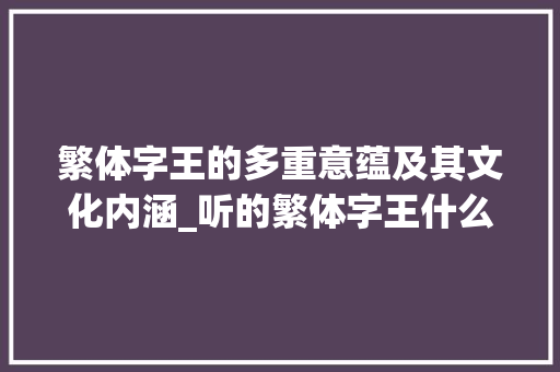 繁体字王的多重意蕴及其文化内涵_听的繁体字王什么意思