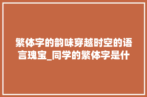 繁体字的韵味穿越时空的语言瑰宝_同学的繁体字是什么意思