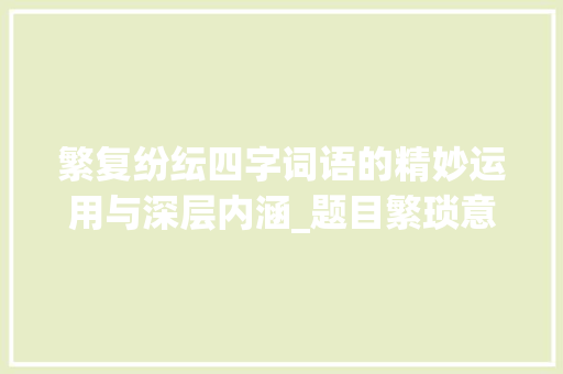 繁复纷纭四字词语的精妙运用与深层内涵_题目繁琐意思的四字词语