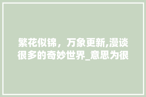 繁花似锦，万象更新,漫谈很多的奇妙世界_意思为很多的四字词语