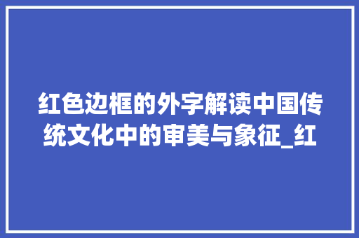 红色边框的外字解读中国传统文化中的审美与象征_红色边框的外字是什么意思