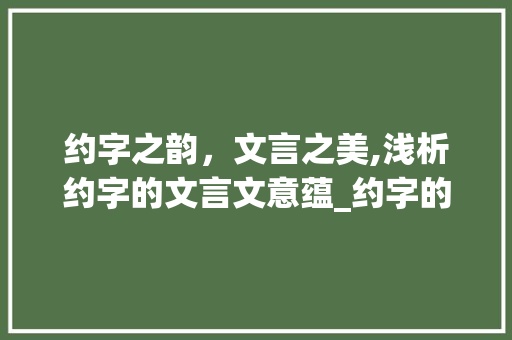 约字之韵，文言之美,浅析约字的文言文意蕴_约字的文言文意思是什么