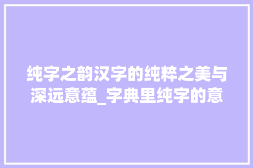 纯字之韵汉字的纯粹之美与深远意蕴_字典里纯字的意思是啥呀