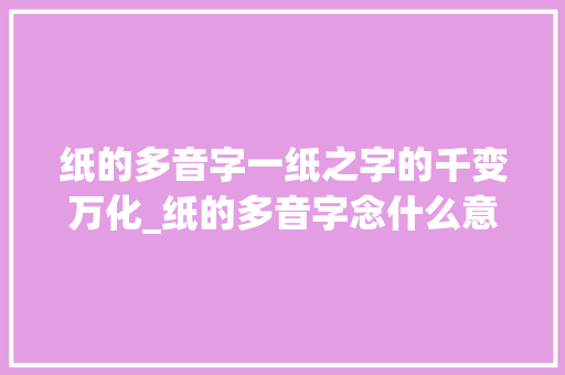 纸的多音字一纸之字的千变万化_纸的多音字念什么意思